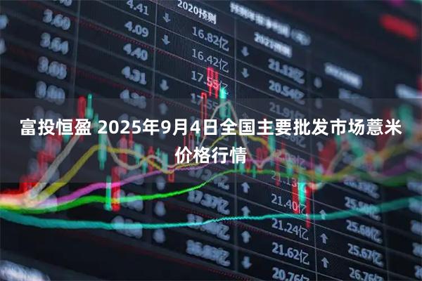 富投恒盈 2025年9月4日全国主要批发市场薏米价格行情