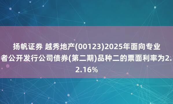 扬帆证券 越秀地产(00123)2025年面向专业投资者公开发行公司债券(第二期)品种二的票面利率为2.16%