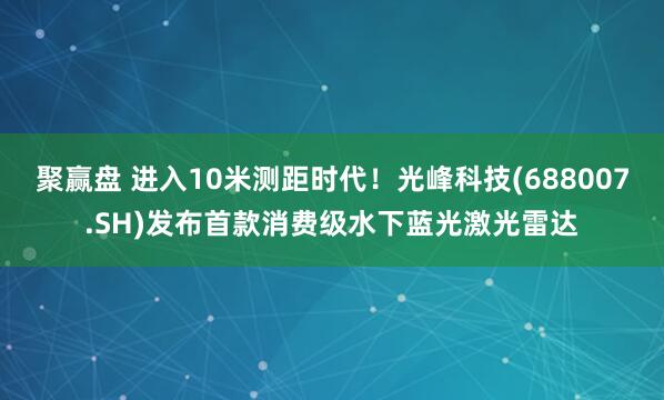 聚赢盘 进入10米测距时代！光峰科技(688007.SH)发布首款消费级水下蓝光激光雷达