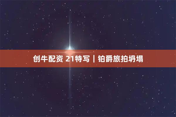 创牛配资 21特写｜铂爵旅拍坍塌