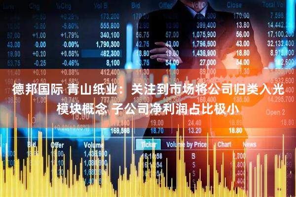 德邦国际 青山纸业：关注到市场将公司归类入光模块概念 子公司净利润占比极小