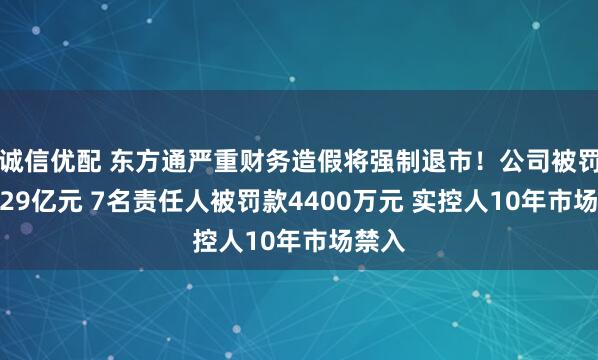 诚信优配 东方通严重财务造假将强制退市！公司被罚款2.29亿元 7名责任人被罚款4400万元 实控人10年市场禁入