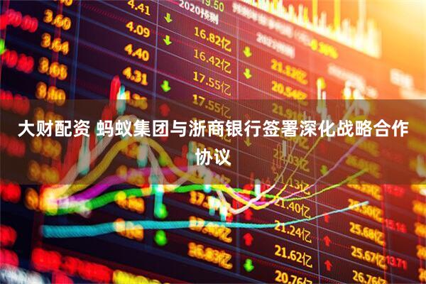 大财配资 蚂蚁集团与浙商银行签署深化战略合作协议