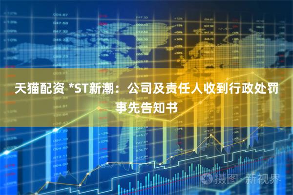 天猫配资 *ST新潮：公司及责任人收到行政处罚事先告知书