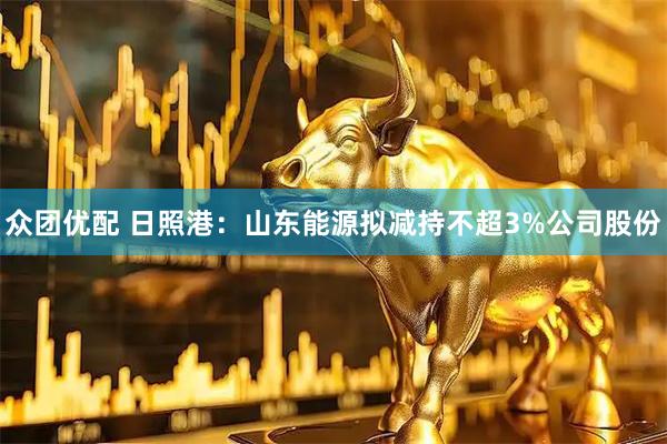 众团优配 日照港：山东能源拟减持不超3%公司股份