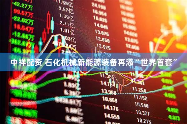 中祥配资 石化机械新能源装备再添“世界首套”