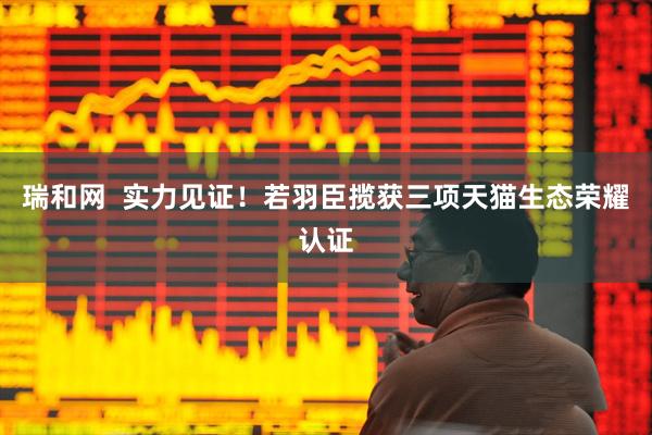 瑞和网  实力见证！若羽臣揽获三项天猫生态荣耀认证