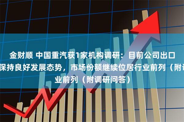 金财顺 中国重汽获1家机构调研：目前公司出口业务依然保持良好发展态势，市场份额继续位居行业前列（附调研问答）
