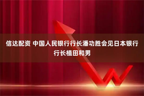 信达配资 中国人民银行行长潘功胜会见日本银行行长植田和男