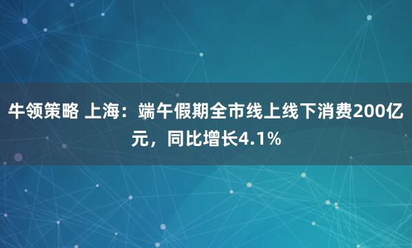 牛领策略 上海：端午假期全市线上线下消费200亿元，同比增长4.1%