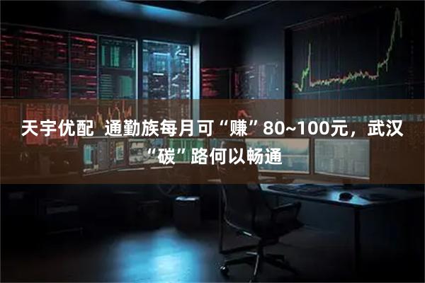 天宇优配  通勤族每月可“赚”80~100元，武汉“碳”路何以畅通