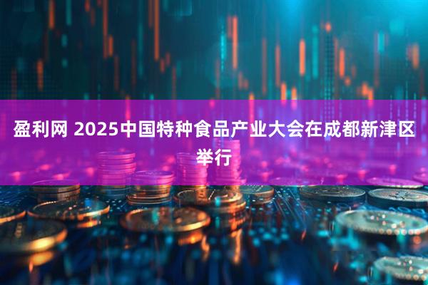 盈利网 2025中国特种食品产业大会在成都新津区举行