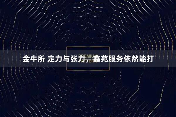 金牛所 定力与张力，鑫苑服务依然能打