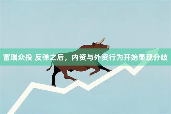 富瑞众投 反弹之后，内资与外资行为开始显现分歧