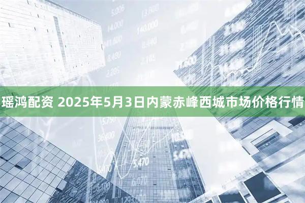 瑶鸿配资 2025年5月3日内蒙赤峰西城市场价格行情