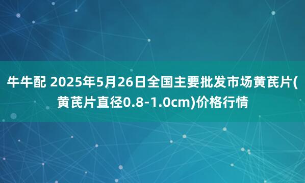 牛牛配 2025年5月26日全国主要批发市场黄芪片(黄芪片直径0.8-1.0cm)价格行情