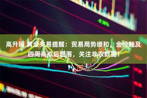 高升网 黄金交易提醒：贸易局势缓和，金价触及四周高点后回落，关注非农数据！