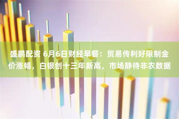 盛鹏配资 6月6日财经早餐：贸易传利好限制金价涨幅，白银创十三年新高，市场静待非农数据