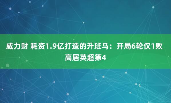 威力财 耗资1.9亿打造的升班马：开局6轮仅1败 高居英超第4