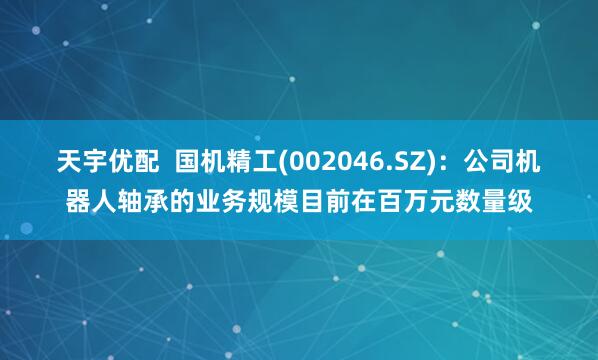 天宇优配  国机精工(002046.SZ)：公司机器人轴承的业务规模目前在百万元数量级