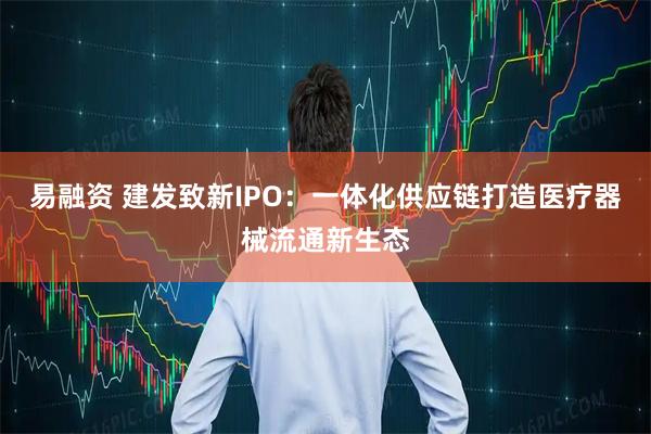 易融资 建发致新IPO：一体化供应链打造医疗器械流通新生态