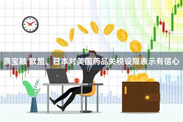 鼎宝融 欧盟、日本对美国药品关税设限表示有信心