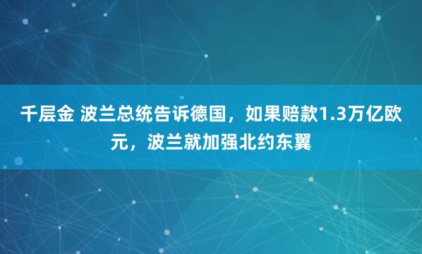 千层金 波兰总统告诉德国，如果赔款1.3万亿欧元，波兰就加强北约东翼