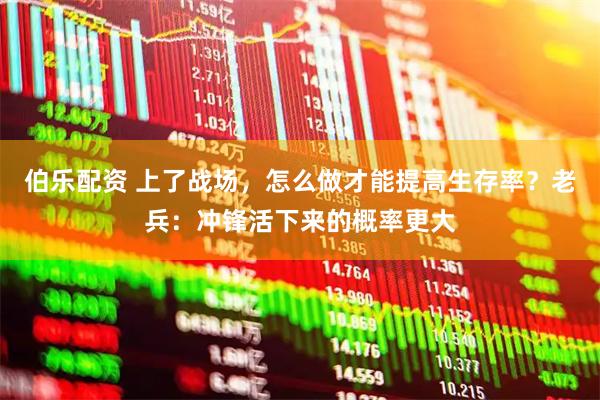 伯乐配资 上了战场，怎么做才能提高生存率？老兵：冲锋活下来的概率更大