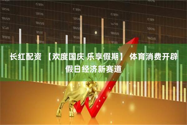 长红配资 【欢度国庆 乐享假期】 体育消费开辟假日经济新赛道