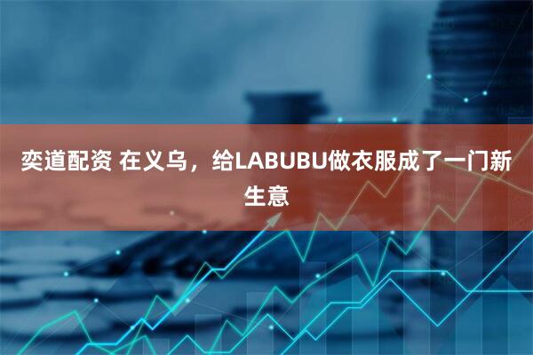 奕道配资 在义乌，给LABUBU做衣服成了一门新生意