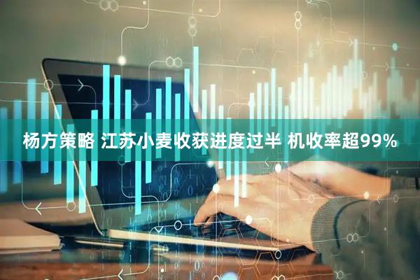 杨方策略 江苏小麦收获进度过半 机收率超99%
