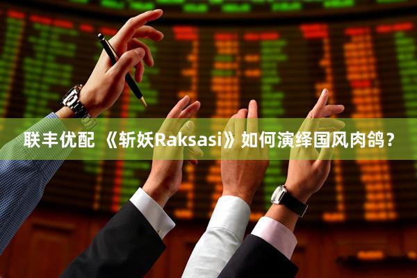 联丰优配 《斩妖Raksasi》如何演绎国风肉鸽？
