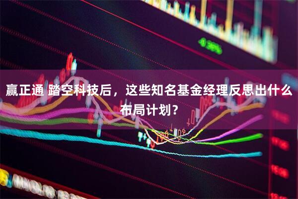 赢正通 踏空科技后,这些知名基金经理反思出什么布局计划?