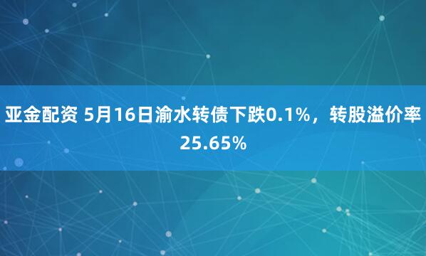 亚金配资 5月16日渝水转债下跌0.1%，转股溢价率25.65%