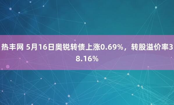 热丰网 5月16日奥锐转债上涨0.69%,转股溢价率38.16%