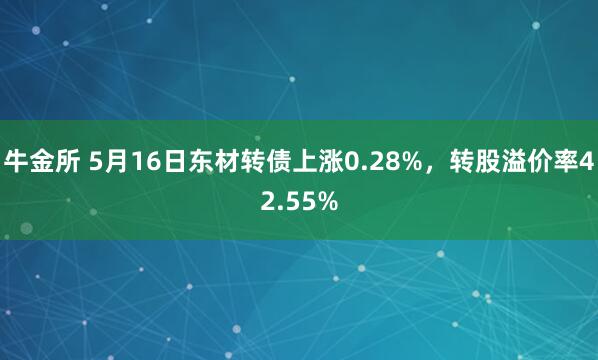 牛金所 5月16日东材转债上涨0.28%，转股溢价率42.55%