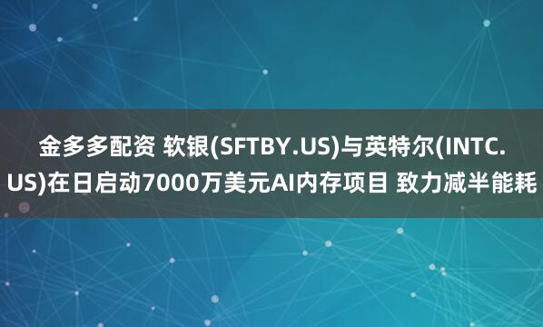 金多多配资 软银(SFTBY.US)与英特尔(INTC.US)在日启动7000万美元AI内存项目 致力减半能耗