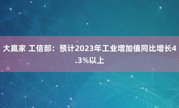 大赢家 工信部：预计2023年工业增加值同比增长4.3%以上