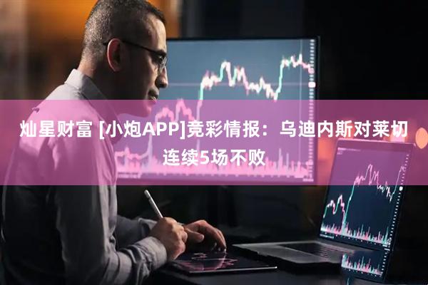 灿星财富 [小炮APP]竞彩情报：乌迪内斯对莱切连续5场不败