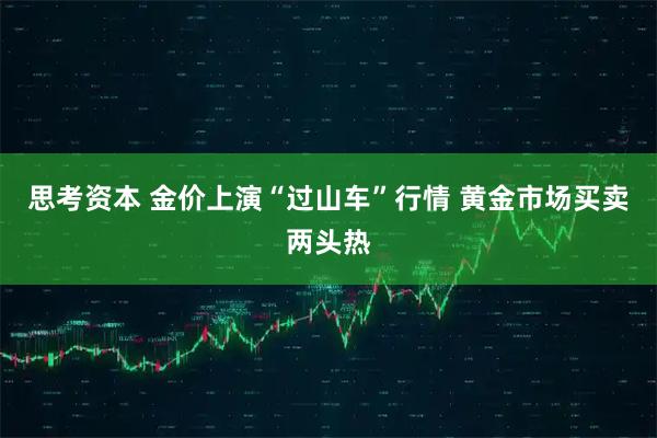 思考资本 金价上演“过山车”行情 黄金市场买卖两头热