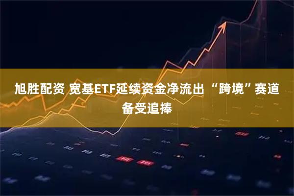 旭胜配资 宽基ETF延续资金净流出 “跨境”赛道备受追捧