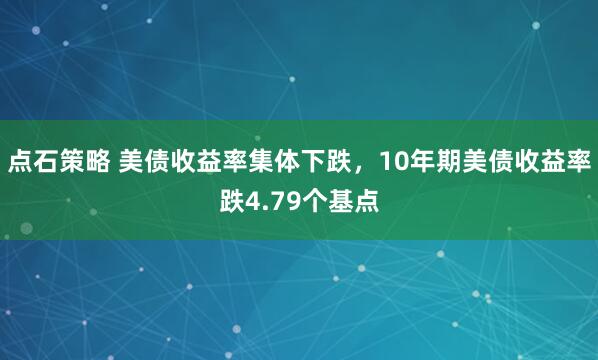 点石策略 美债收益率集体下跌，10年期美债收益率跌4.79个基点