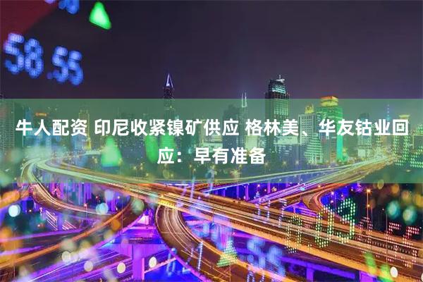 牛人配资 印尼收紧镍矿供应 格林美、华友钴业回应：早有准备