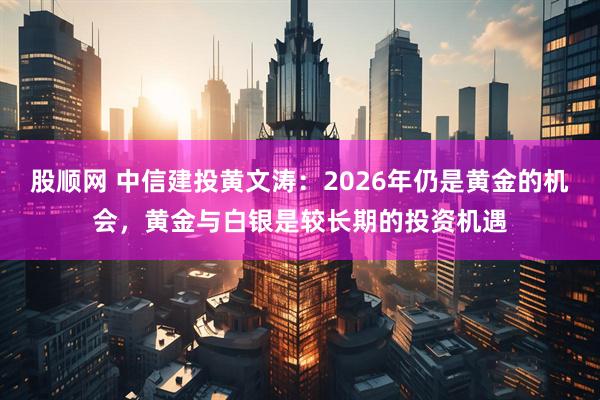 股顺网 中信建投黄文涛：2026年仍是黄金的机会，黄金与白银是较长期的投资机遇