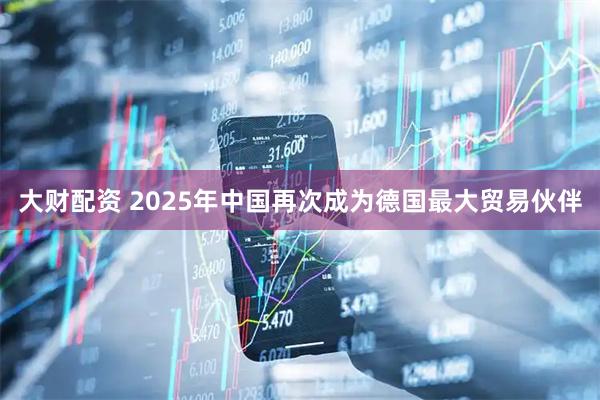 大财配资 2025年中国再次成为德国最大贸易伙伴