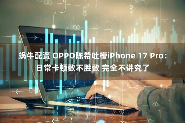 蜗牛配资 OPPO陈希吐槽iPhone 17 Pro：日常卡顿数不胜数 完全不讲究了