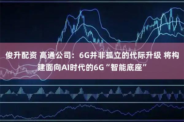 俊升配资 高通公司：6G并非孤立的代际升级 将构建面向AI时代的6G“智能底座”