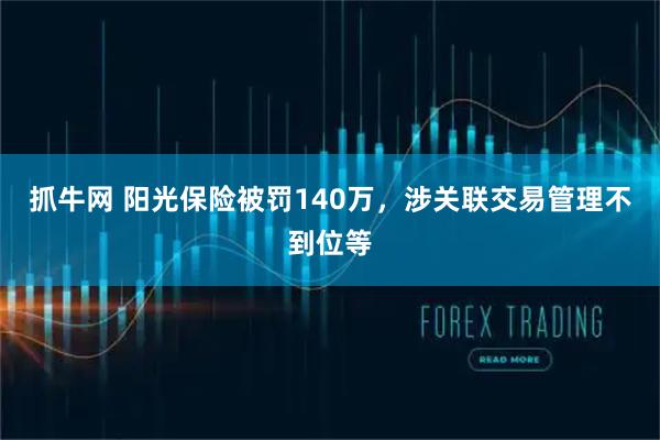 抓牛网 阳光保险被罚140万，涉关联交易管理不到位等
