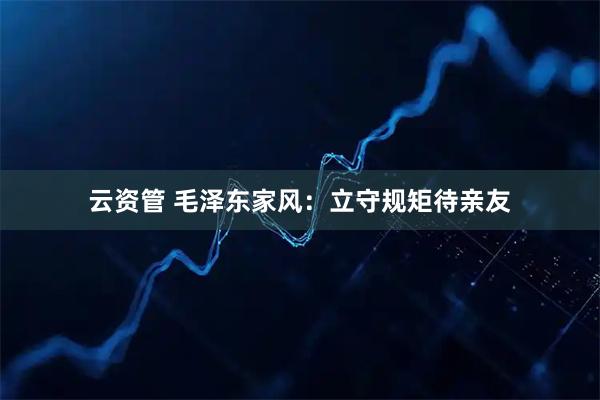 云资管 毛泽东家风:立守规矩待亲友