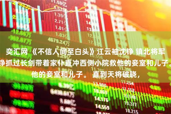 奕汇网 《不信人间至白头》江云袖沈铮 镇北将军府兵变,将军沈铮抓过长剑带着家仆直冲西侧小院救他的妾室和儿子。 直到天将破晓,